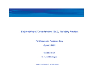 Engineering & Construction (E&C) Industry Review


            For Discussion Purposes Only

                           January 2009



                           Scott Boutwell

                       C – Level Strategies



            © 2006 C – Level Search LLC   All rights reserved.
 