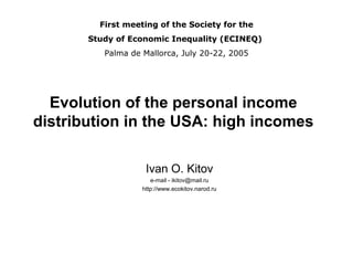 First meeting of the Society for the
Study of Economic Inequality (ECINEQ)
Palma de Mallorca, July 20-22, 2005

Evolution of the personal income
distribution in the USA: high incomes
Ivan O. Kitov
e-mail - ikitov@mail.ru
http://www.ecokitov.narod.ru

 