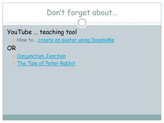 Don’t forget about…

YouTube … teaching tool
    How to… create an avatar using DoopleMe
OR
    Conjunction Junction
    The Tale of Peter Rabbit
 