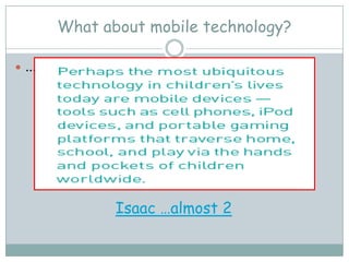 What about mobile technology?

 … and the young child?




                Isaac …almost 2
 