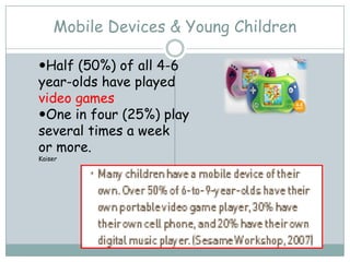 Mobile Devices & Young Children

Half (50%) of all 4-6
year-olds have played
video games
One in four (25%) play
several times a week
or more.
Kaiser
 