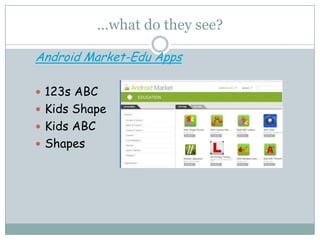 …what do they see?

Android Market-Edu Apps

 123s ABC
 Kids Shape
 Kids ABC
 Shapes
 