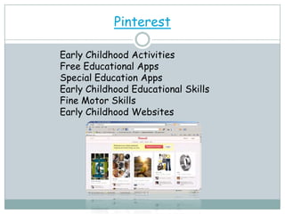 Pinterest

Early Childhood Activities
Free Educational Apps
Special Education Apps
Early Childhood Educational Skills
Fine Motor Skills
Early Childhood Websites
 