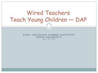 Wired Teachers
Teach Young Children ― DAP

    EARLY CHILDHOOD SUMMER INSTITUTE
            UNION UNIVERSITY
                MAY   30, 2012
 