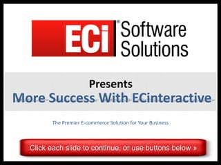 Presents
More Success With ECinteractive
         The Premier E-commerce Solution for Your Business



  Click each slide to continue, or use buttons below »
                               ©2010 eCommerce Industries, Inc.
 