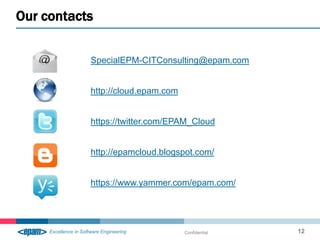 Our contacts

           SpecialEPM-CITConsulting@epam.com


           http://cloud.epam.com


           https://twitter.com/EPAM_Cloud


           http://epamcloud.blogspot.com/


           https://www.yammer.com/epam.com/




                                   Confidential   12
 