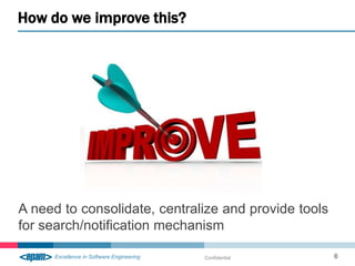 How do we improve this?




A need to consolidate, centralize and provide tools
for search/notification mechanism

                              Confidential            6
 
