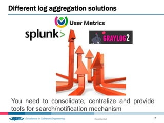 Different log aggregation solutions




You need to consolidate, centralize and provide
tools for search/notification mechanism
                           Confidential       7
 