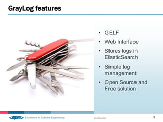 GrayLog features


                       • GELF
                       • Web Interface
                       • Stores logs in
                         ElasticSearch
                       • Simple log
                         management
                       • Open Source and
                         Free solution




                   Confidential            9
 