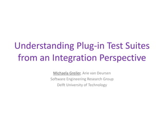 Understanding Plug-in Test Suites
 from an Integration Perspective
         Michaela Greiler, Arie van Deursen
        Software Engineering Research Group
            Delft University of Technology
 