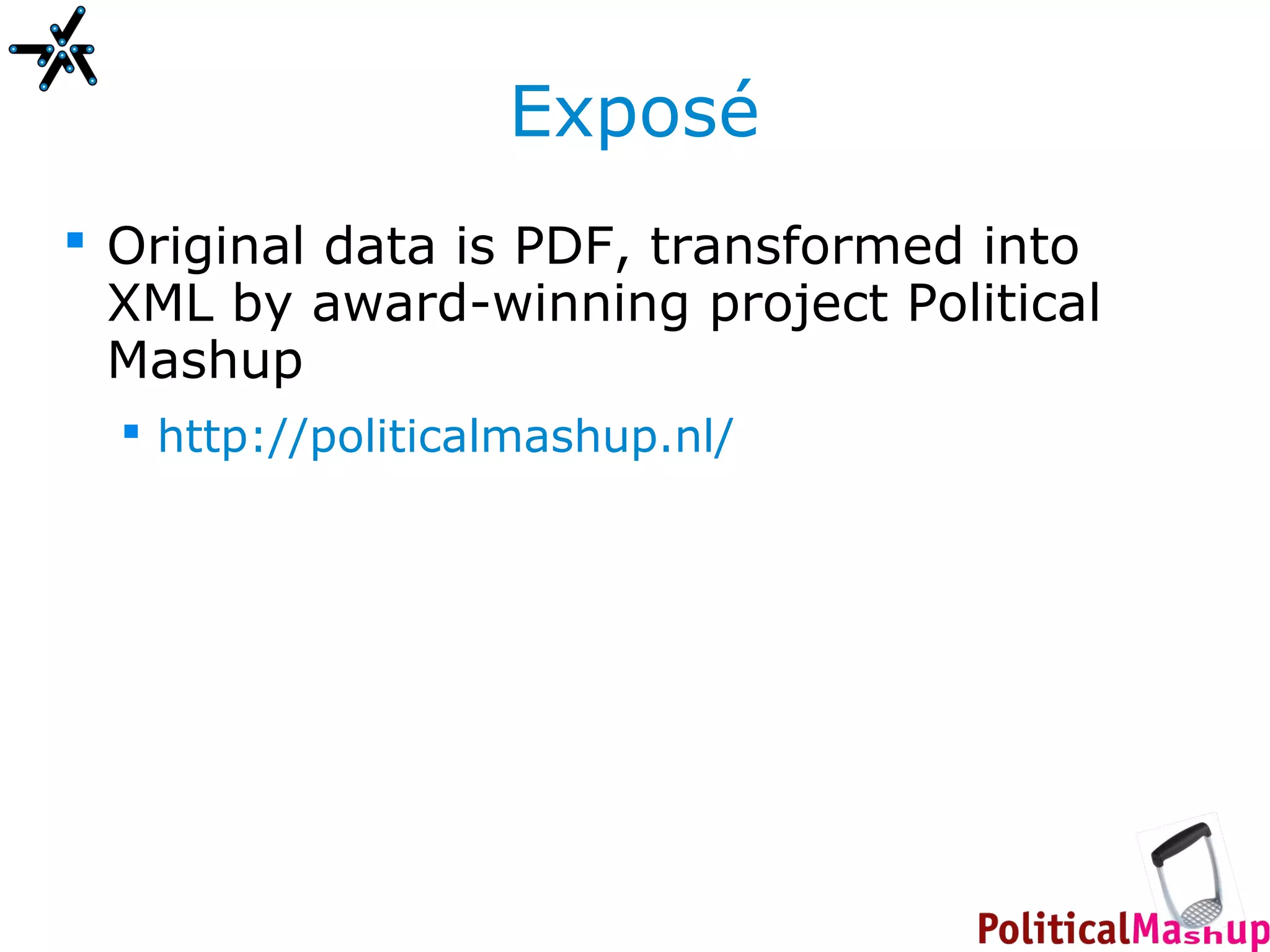 Exposé
 Original data is PDF, transformed into
  XML by award-winning project Political
  Mashup
   http://politicalmashup.nl/
 