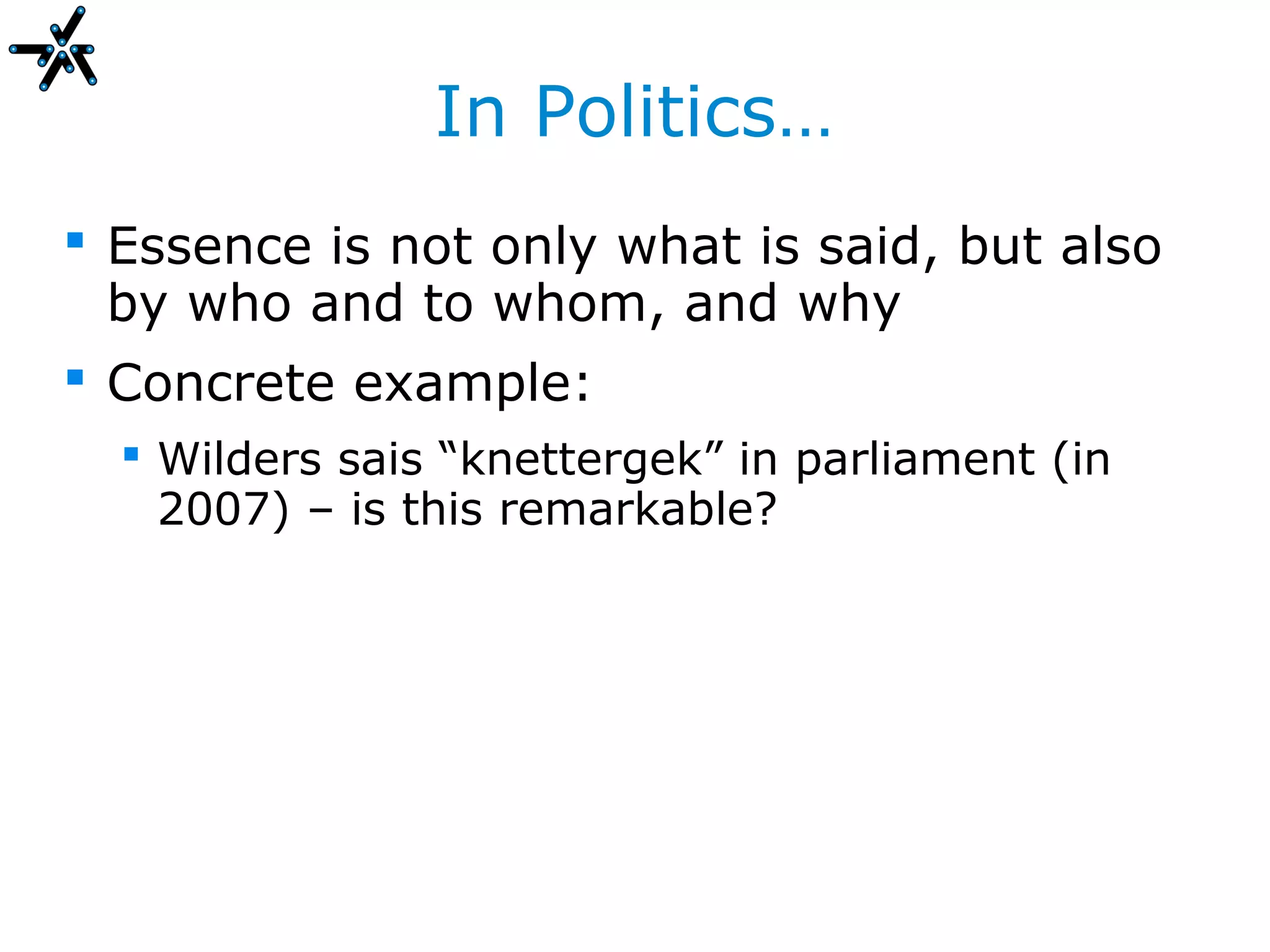In Politics…
 Essence is not only what is said, but also
  by who and to whom, and why
 Concrete example:
   Wilders sais “knettergek” in parliament (in
    2007) – is this remarkable?
 
