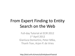 From Expert Finding to Entity
Search on the Web
Full-day Tutorial at ECIR 2012
1st April 2012
Gianluca Demartini, Peter Mika,
Thanh Tran, Arjen P. de Vries
http://diuf.unifr.ch/main/xi/EntitySearchTutorial
 