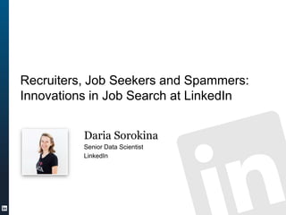 Recruiters, Job Seekers and Spammers:
Innovations in Job Search at LinkedIn


          Daria Sorokina
          Senior Data Scientist
          LinkedIn
 