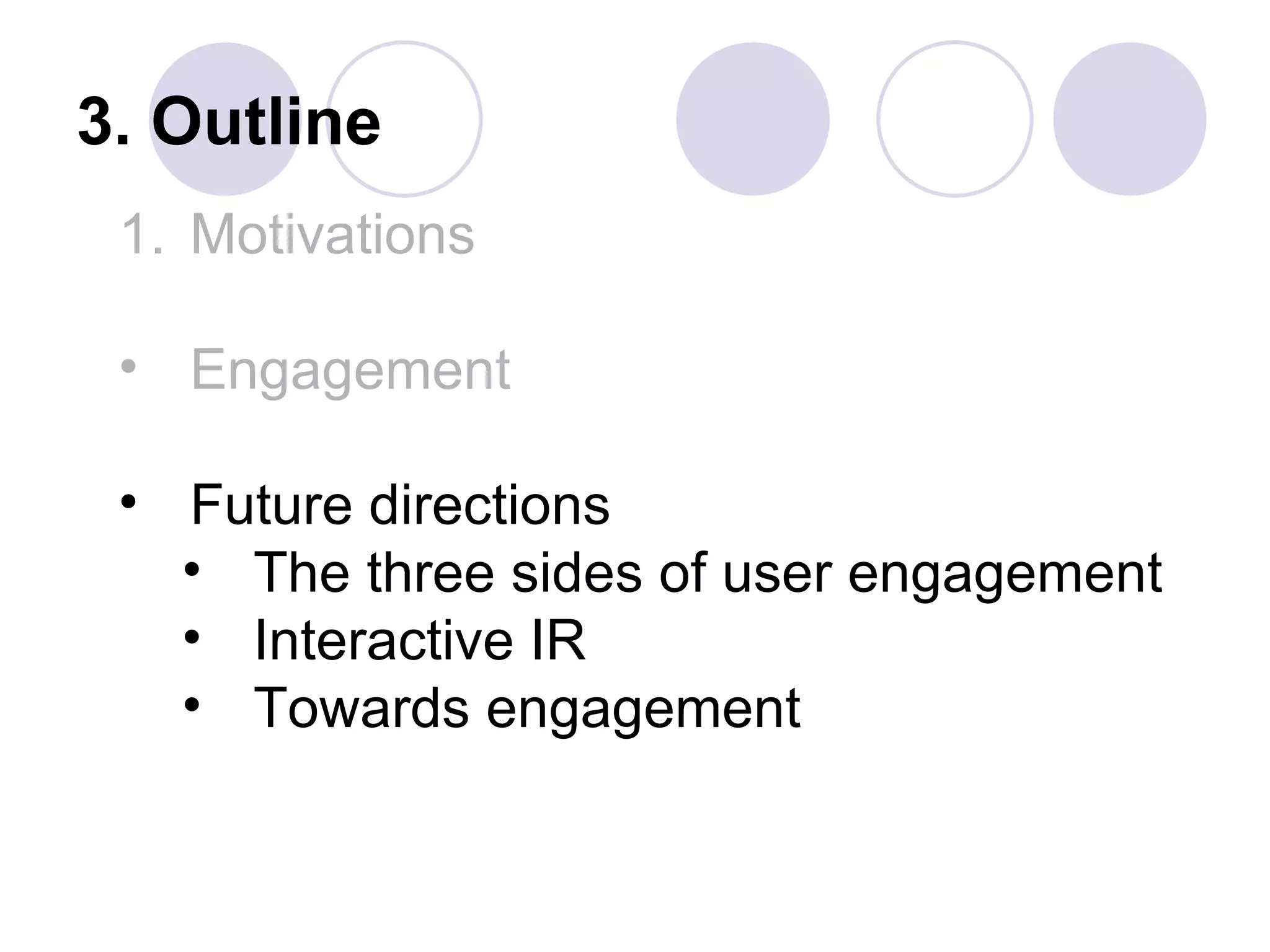 3. Outline
 1. Motivations

 • Engagement

 • Future directions
   • The three sides of user engagement
   • Interactive IR
   • Towards engagement
 