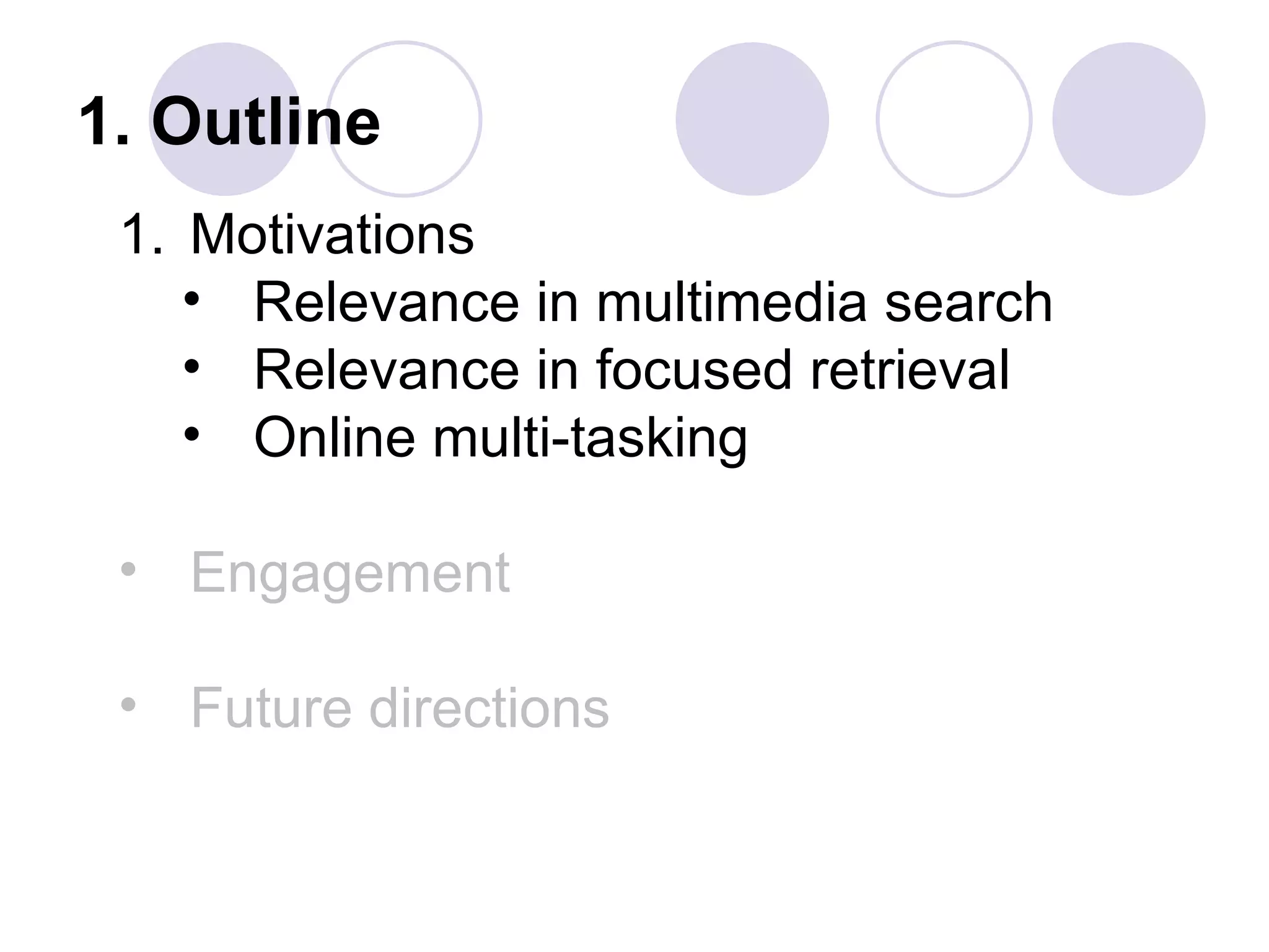 1. Outline
 1. Motivations
    • Relevance in multimedia search
    • Relevance in focused retrieval
    • Online multi-tasking

 • Engagement

 • Future directions
 