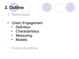 2. Outline
 1. Motivations

 • (User) Engagement
   • Definition
   • Characteristics
   • Measuring
   • Models

 • Future directions
 