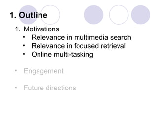 1. Outline
 1. Motivations
    • Relevance in multimedia search
    • Relevance in focused retrieval
    • Online multi-tasking

 • Engagement

 • Future directions
 