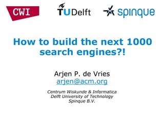 How to build the next 1000
    search engines?!

         Arjen P. de Vries
          arjen@acm.org
      Centrum Wiskunde & Informatica
       Delft University of Technology
                Spinque B.V.
 