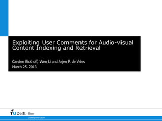 Exploiting User Comments for Audio-visual
Content Indexing and Retrieval

Carsten Eickhoff, Wen Li and Arjen P. de Vries
March 25, 2013




          Delft
          University of
          Technology

          Challenge the future
 