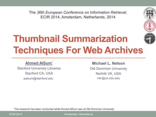 Thumbnail Summarization
Techniques For Web Archives
Ahmed AlSum*
Stanford University Libraries
Stanford CA, USA
aalsum@stanford.edu
Michael L. Nelson
Old Dominion University
Norfolk VA, USA
mln@cs.odu.edu
The 36th European Conference on Information Retrieval.
ECIR 2014, Amsterdam, Netherlands, 2014
* The research has been conducted while Ahmed AlSum was at Old Dominion University
ECIR 2014 Amsterdam, Netherlands
 