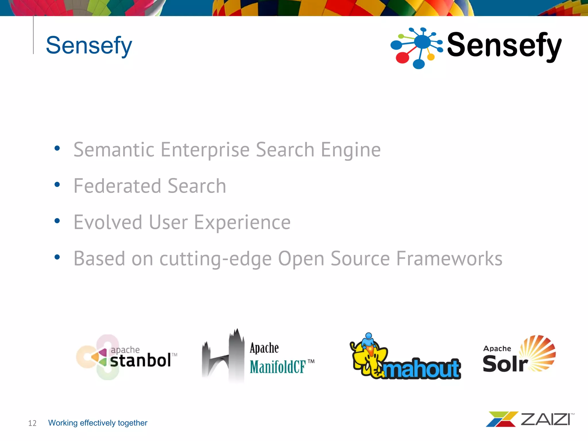 Working effectively together
Sensefy
12
• Semantic Enterprise Search Engine
• Federated Search
• Evolved User Experience
• Based on cutting-edge Open Source Frameworks
 