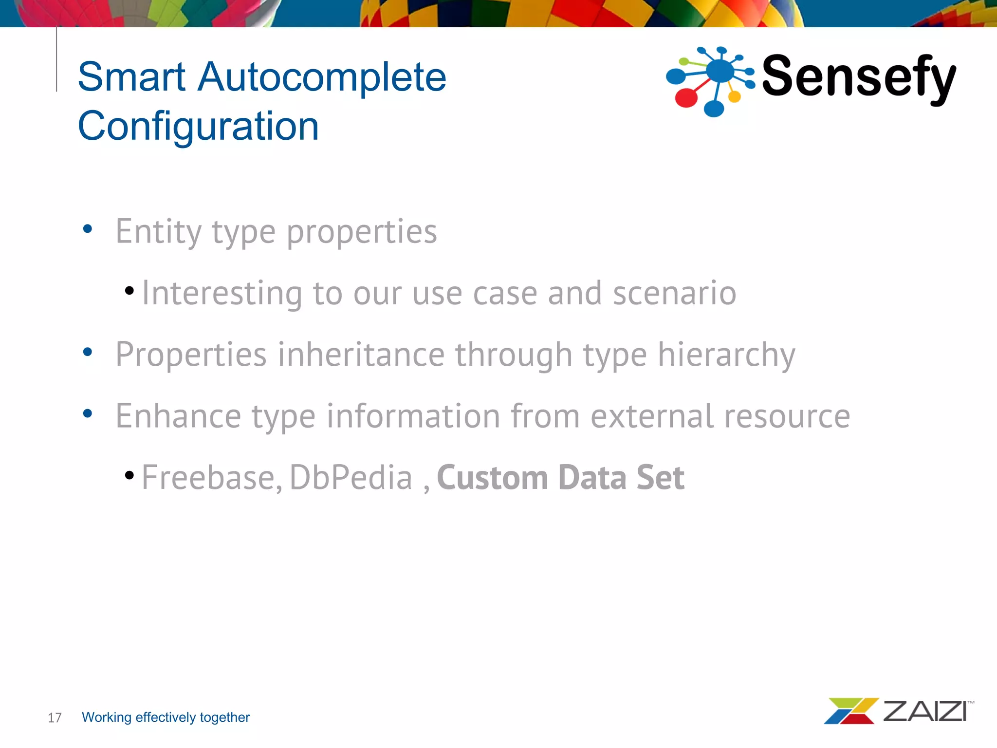 Working effectively together
Smart Autocomplete
Configuration
17
• Entity type properties
•Interesting to our use case and scenario
• Properties inheritance through type hierarchy
• Enhance type information from external resource
•Freebase, DbPedia , Custom Data Set
 