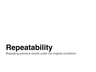 Repeatability
Repeating previous results under the original conditions
 