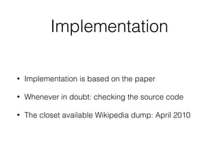 Implementation
• Implementation is based on the paper
• Whenever in doubt: checking the source code
• The closet available Wikipedia dump: April 2010
 