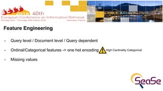 Feature Engineering
- Query level / Document level / Query dependent 
- Ordinal/Categorical features -> one hot encoding 
- Missing values 
High Cardinality Categorical
 