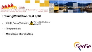 Training/Validation/Test split
- K-fold Cross Validation  
- Temporal Split
- Manual split after shuffling
Per rankList (subset of
queryIds)
 