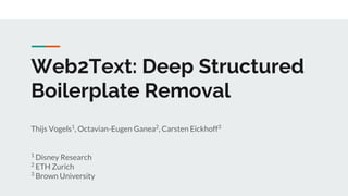 Web2Text: Deep Structured
Boilerplate Removal
Thijs Vogels1
, Octavian-Eugen Ganea2
, Carsten Eickhoff3
1
Disney Research
2
ETH Zurich
3
Brown University
 