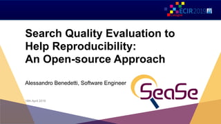Search Quality Evaluation to
Help Reproducibility: 
An Open-source Approach
Alessandro Benedetti, Software Engineer
18th April 2019
 