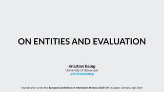 ON ENTITIES AND EVALUATION
Krisztian Balog
University of Stavanger 
@krisztianbalog
Keynote given at the 41st European Conference on Informa<on Retrieval (ECIR '19) | Cologne, Germany, April 2019
 
