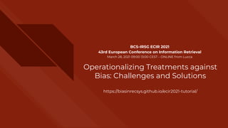 Operationalizing Treatments against
Bias: Challenges and Solutions
https://biasinrecsys.github.io/ecir2021-tutorial/
BCS-IRSG ECIR 2021
43rd European Conference on Information Retrieval
March 28, 2021 09:00 13:00 CEST – ONLINE from Lucca
 