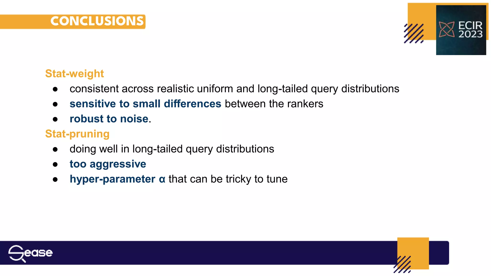 CONCLUSIONS
Stat-weight
● consistent across realistic uniform and long-tailed query distributions
● sensitive to small diﬀerences between the rankers
● robust to noise.
Stat-pruning
● doing well in long-tailed query distributions
● too aggressive
● hyper-parameter α that can be tricky to tune
 