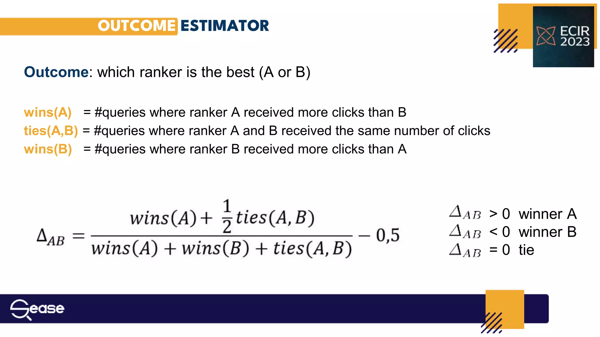 OUTCOME ESTIMATOR
Outcome: which ranker is the best (A or B)
wins(A) = #queries where ranker A received more clicks than B
ties(A,B) = #queries where ranker A and B received the same number of clicks
wins(B) = #queries where ranker B received more clicks than A
> 0 winner A
< 0 winner B
= 0 tie
 