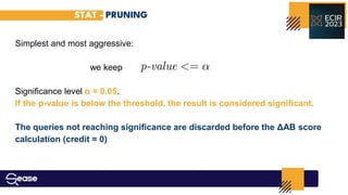 STAT - PRUNING
Simplest and most aggressive:
we keep
Signiﬁcance level α = 0.05.
If the p-value is below the threshold, the result is considered signiﬁcant.
The queries not reaching signiﬁcance are discarded before the ΔAB score
calculation (credit = 0)
 