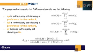 STAT - WEIGHT
The proposed updates to the ΔAB score formula are the following:
- qa is in the query set showing a
preference for the rankerA.
- qb is in the query set showing a
preference for the rankerB.
- qt belongs to the query set
showing a tie.
 