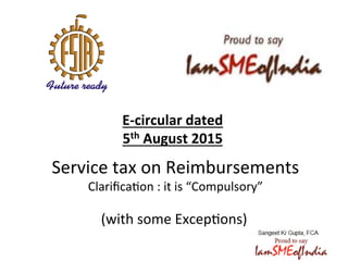 E-­‐circular	
  dated	
  	
  
5th	
  August	
  2015
Service	
  tax	
  on	
  Reimbursements	
  
Clariﬁca5on	
  :	
  it	
  is	
  “Compulsory”	
  
(with	
  some	
  Excep5ons)	
  
 