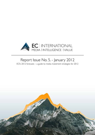 MEDIA INTELLIGENCE VALUE


    Report Issue No. 5. - January 2012
ECI’s 2012 forecasts – a guide to media investment strategies for 2012




                                                              MEDIA INTELLIGENCE VALUE
 