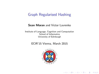 Graph Regularised Hashing
Sean Moran and Victor Lavrenko
Institute of Language, Cognition and Computation
School of Informatics
University of Edinburgh
ECIR’15 Vienna, March 2015
 