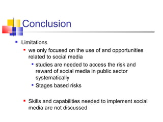 Conclusion
 Limitations
 we only focused on the use of and opportunities
related to social media

studies are needed to access the risk and
reward of social media in public sector
systematically

Stages based risks
 Skills and capabilities needed to implement social
media are not discussed
 