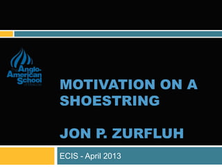 MOTIVATION ON A
SHOESTRING

JON P. ZURFLUH
ECIS - April 2013
 