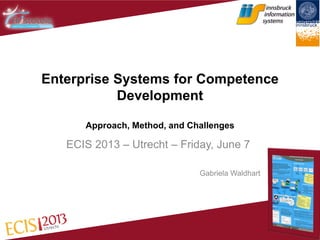 Enterprise Systems for Competence
Development
Approach, Method, and Challenges
ECIS 2013 – Utrecht – Friday, June 7
Gabriela Waldhart
 