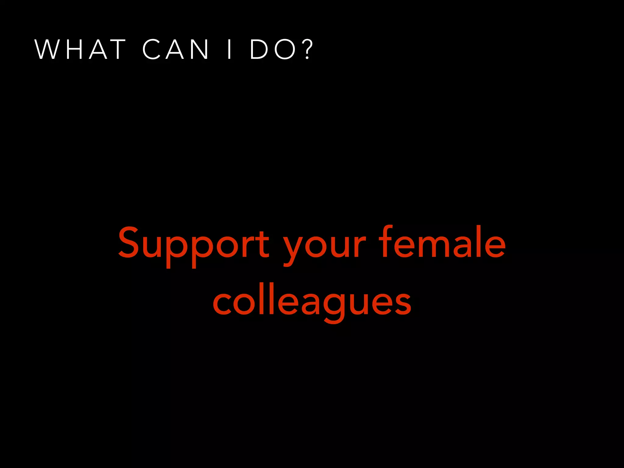 W H AT C A N I D O ?
Support your female
colleagues
 