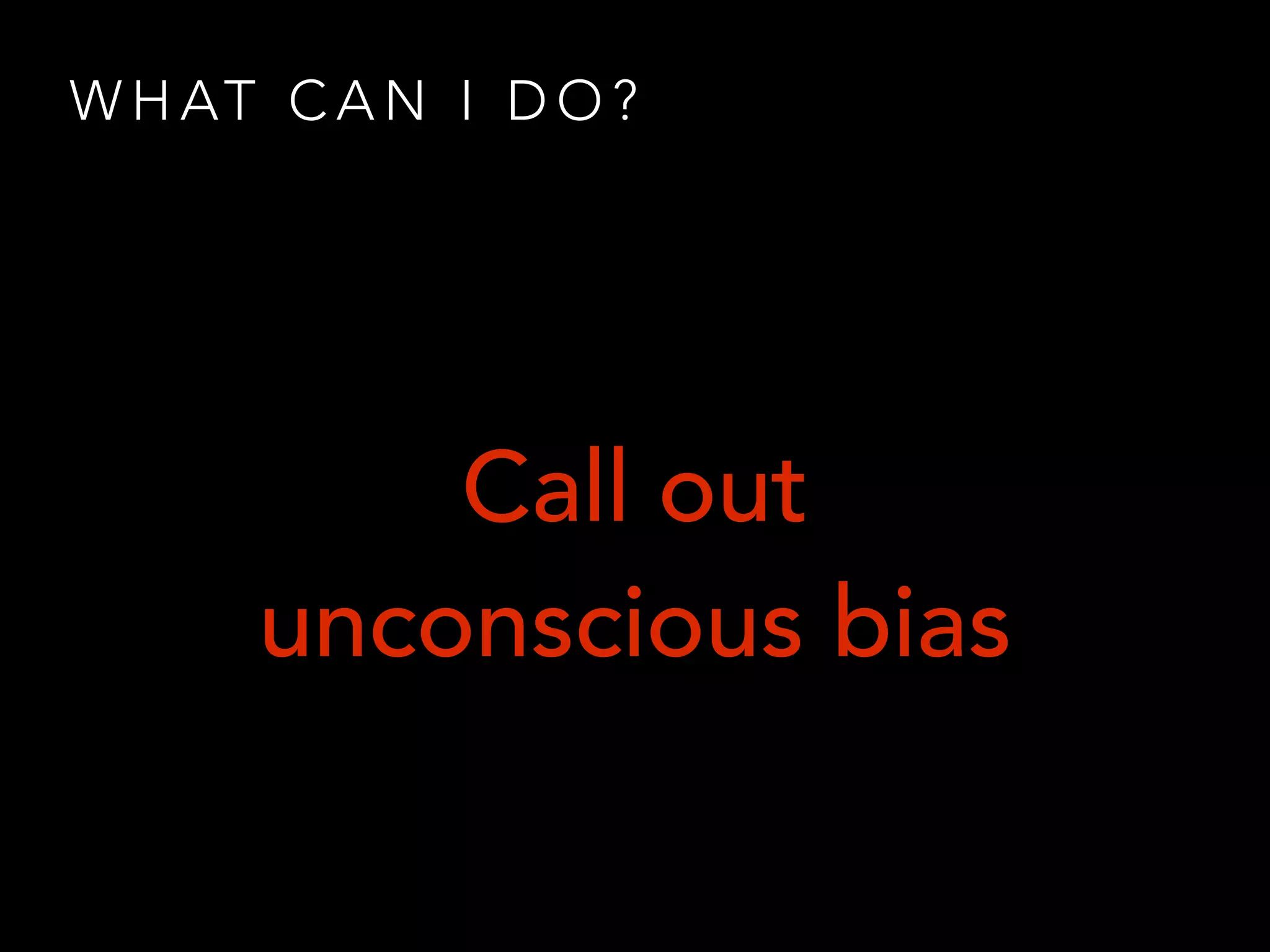 W H AT C A N I D O ?
Call out
unconscious bias
 