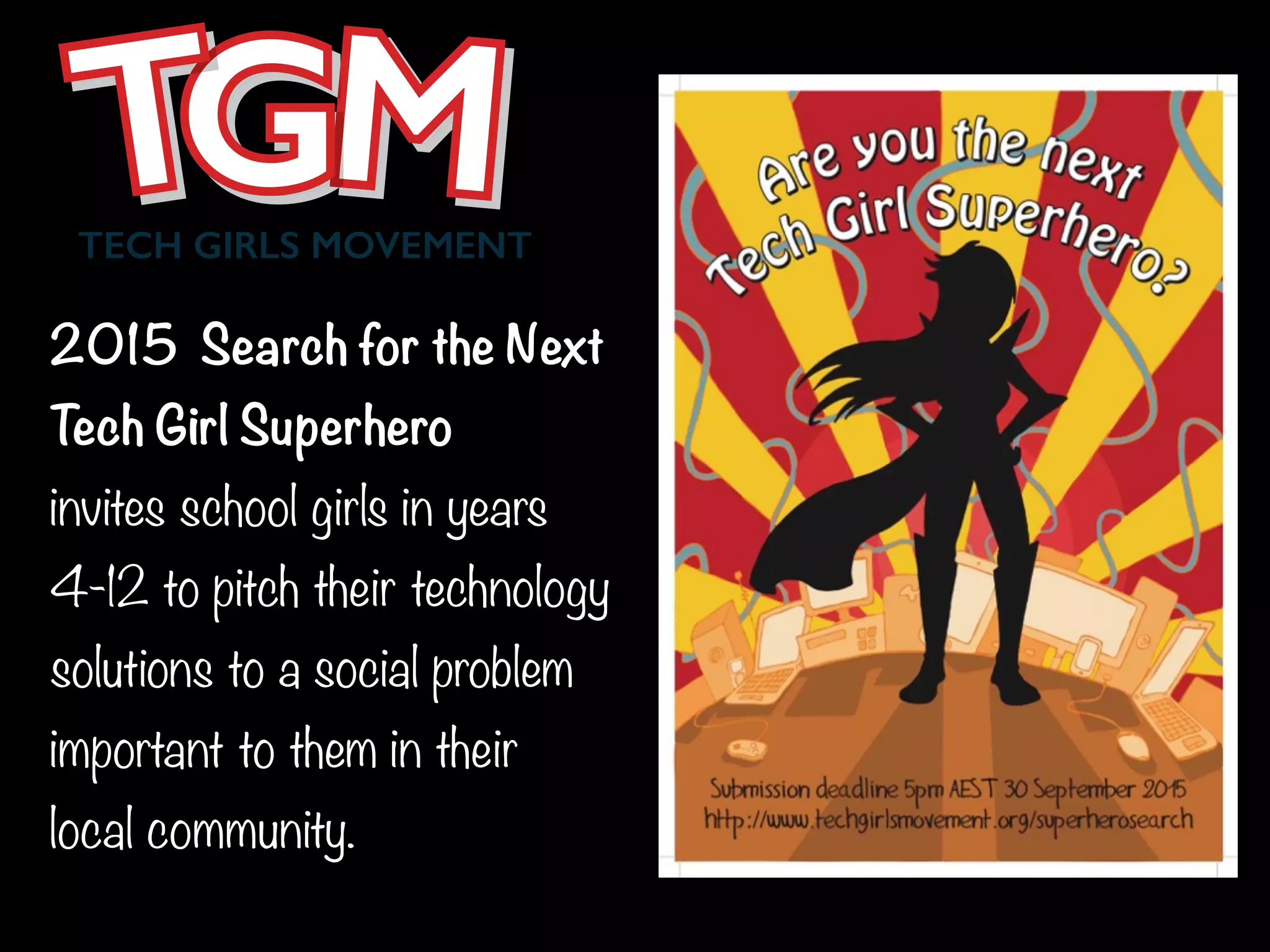 TECH GIRLS MOVEMENT
2015 Search for the Next
Tech Girl Superhero
invites school girls in years
4-12 to pitch their technology
solutions to a social problem
important to them in their
local community.
 