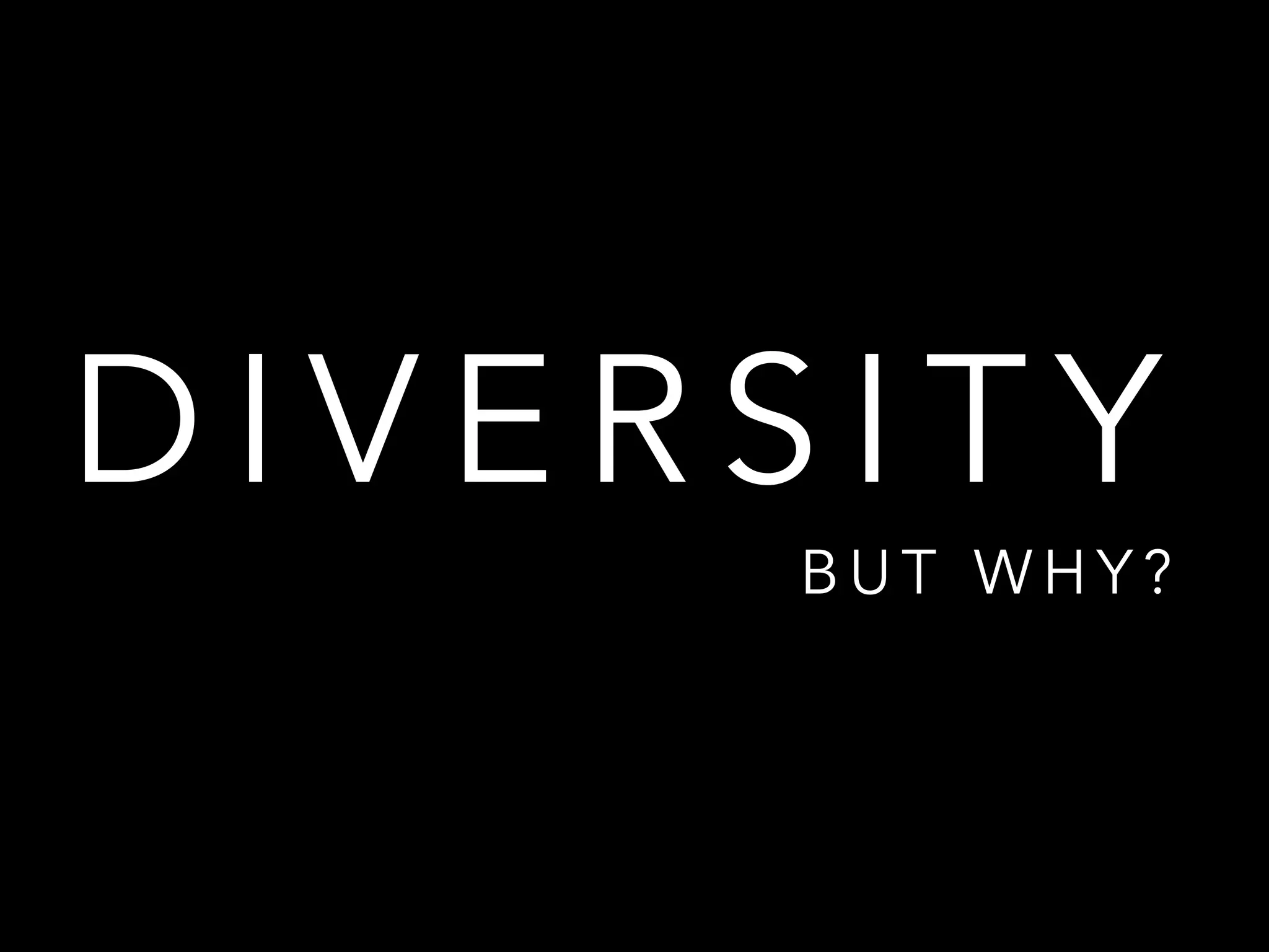 D I V E R S I T Y
B U T W H Y ?
 