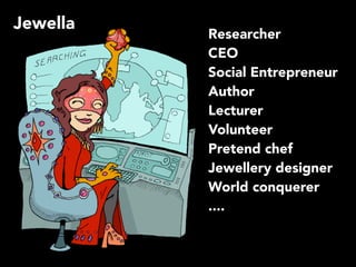 Researcher
CEO
Social Entrepreneur
Author
Lecturer
Volunteer
Pretend chef
Jewellery designer
World conquerer
....
Jewella
 